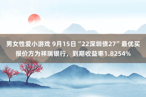 男女性爱小游戏 9月15日“22深圳债27”最优买报价方为祥瑞银行，到期收益率1.8254%