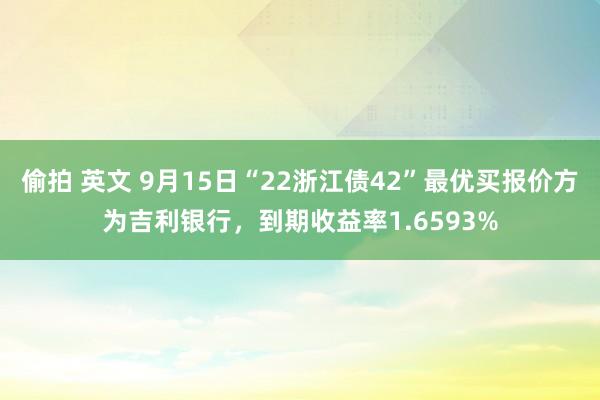 偷拍 英文 9月15日“22浙江债42”最优买报价方为吉利银行，到期收益率1.6593%