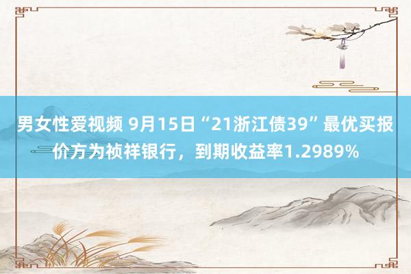 男女性爱视频 9月15日“21浙江债39”最优买报价方为祯祥银行，到期收益率1.2989%