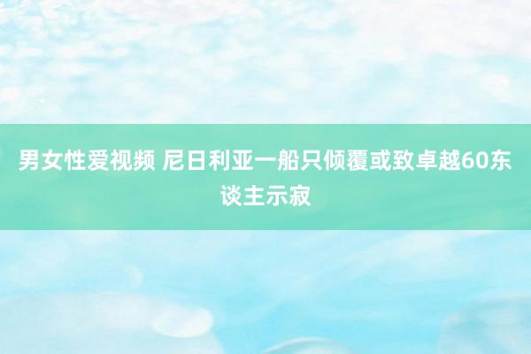 男女性爱视频 尼日利亚一船只倾覆或致卓越60东谈主示寂