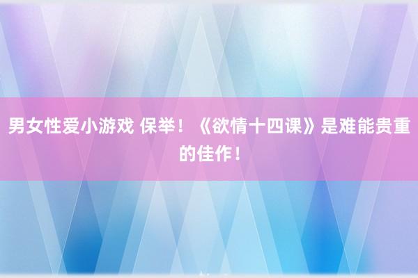 男女性爱小游戏 保举！《欲情十四课》是难能贵重的佳作！