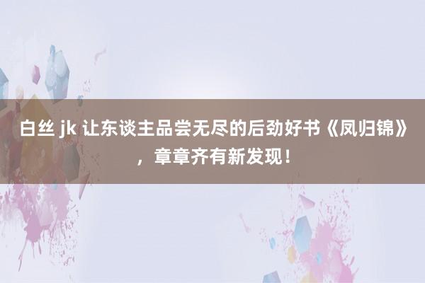 白丝 jk 让东谈主品尝无尽的后劲好书《凤归锦》，章章齐有新发现！