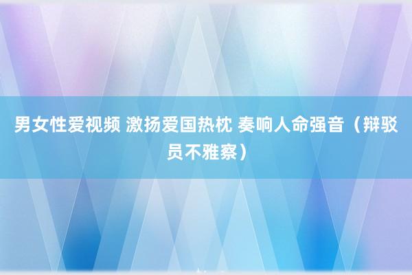 男女性爱视频 激扬爱国热枕 奏响人命强音（辩驳员不雅察）