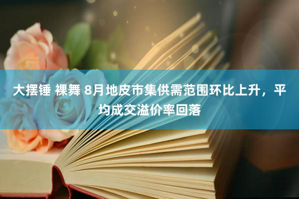 大摆锤 裸舞 8月地皮市集供需范围环比上升，平均成交溢价率回落