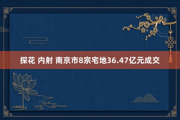 探花 内射 南京市8宗宅地36.47亿元成交