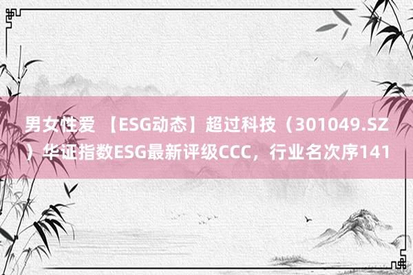 男女性爱 【ESG动态】超过科技（301049.SZ）华证指数ESG最新评级CCC，行业名次序141