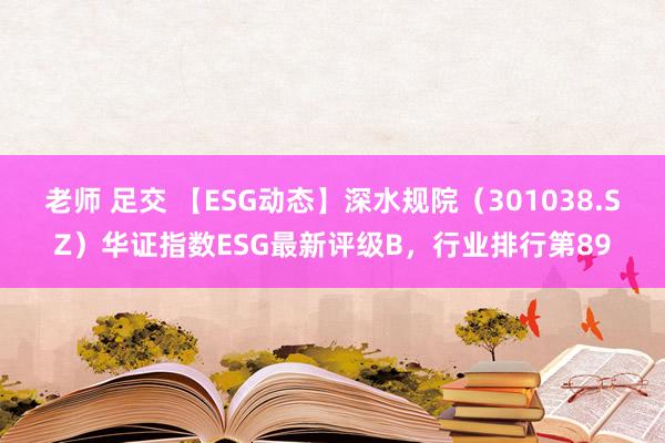 老师 足交 【ESG动态】深水规院（301038.SZ）华证指数ESG最新评级B，行业排行第89