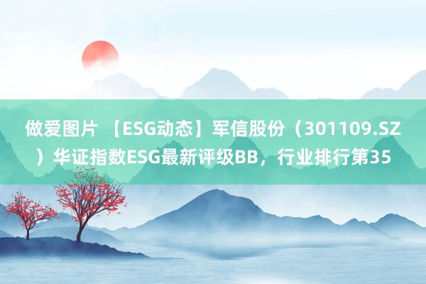 做爱图片 【ESG动态】军信股份（301109.SZ）华证指数ESG最新评级BB，行业排行第35