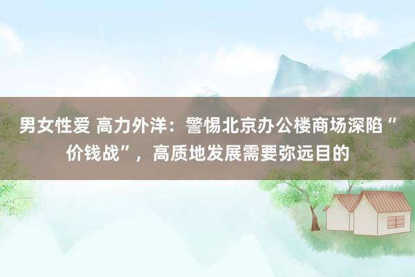 男女性爱 高力外洋：警惕北京办公楼商场深陷“价钱战”，高质地发展需要弥远目的