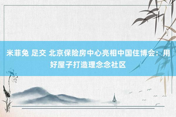 米菲兔 足交 北京保险房中心亮相中国住博会：用好屋子打造理念念社区