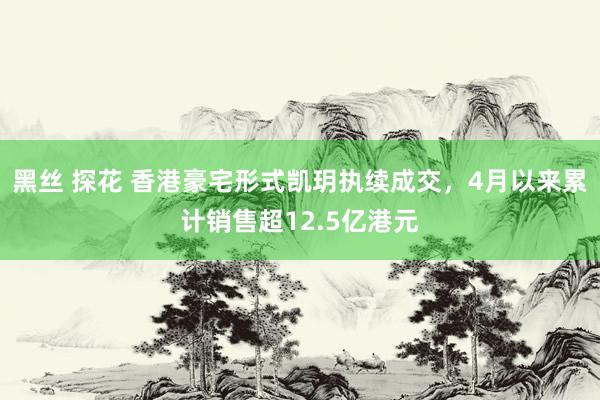 黑丝 探花 香港豪宅形式凯玥执续成交，4月以来累计销售超12.5亿港元