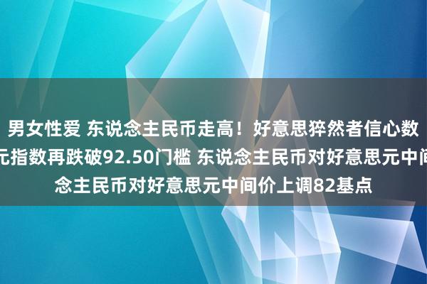 男女性爱 东说念主民币走高！好意思猝然者信心数据发酵 好意思元指数再跌破92.50门槛 东说念主民币对好意思元中间价上调82基点