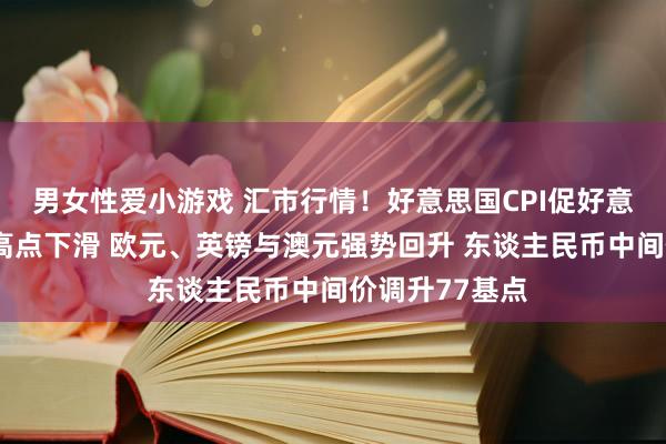 男女性爱小游戏 汇市行情！好意思国CPI促好意思元自4个月高点下滑 欧元、英镑与澳元强势回升 东谈主民币中间价调升77基点