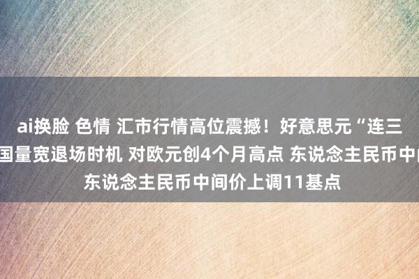 ai换脸 色情 汇市行情高位震撼！好意思元“连三涨”聚焦好意思国量宽退场时机 对欧元创4个月高点 东说念主民币中间价上调11基点