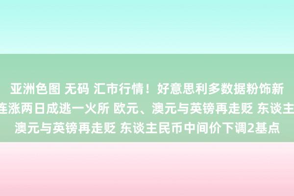 亚洲色图 无码 汇市行情！好意思利多数据粉饰新冠波澜担忧 好意思元连涨两日成逃一火所 欧元、澳元与英镑再走贬 东谈主民币中间价下调2基点