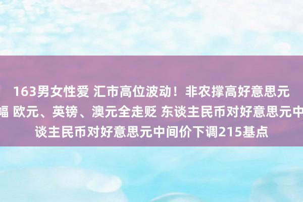 163男女性爱 汇市高位波动！非农撑高好意思元创6月来最大周涨幅 欧元、英镑、澳元全走贬 东谈主民币对好意思元中间价下调215基点