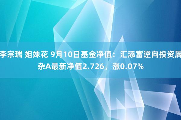 李宗瑞 姐妹花 9月10日基金净值：汇添富逆向投资羼杂A最新净值2.726，涨0.07%