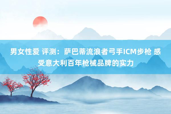 男女性爱 评测：萨巴蒂流浪者弓手ICM步枪 感受意大利百年枪械品牌的实力