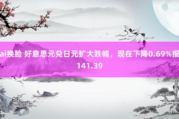 ai换脸 好意思元兑日元扩大跌幅，现在下降0.69%报141.39