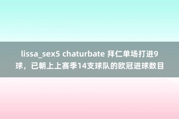 lissa_sex5 chaturbate 拜仁单场打进9球，已朝上上赛季14支球队的欧冠进球数目