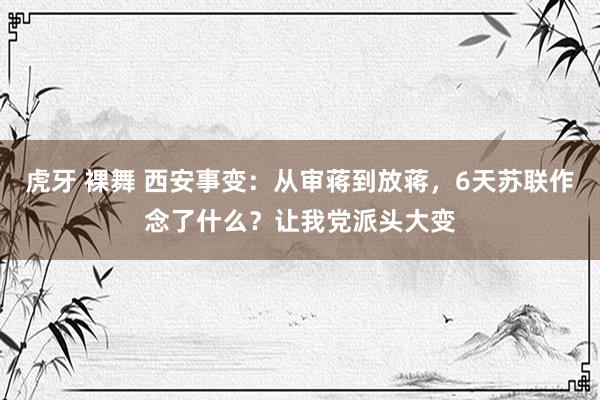 虎牙 裸舞 西安事变：从审蒋到放蒋，6天苏联作念了什么？让我党派头大变