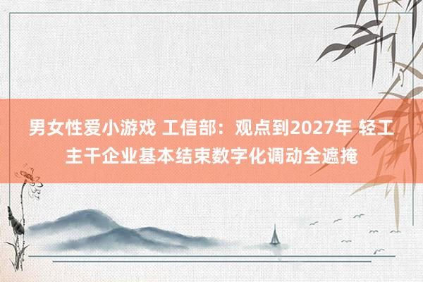 男女性爱小游戏 工信部：观点到2027年 轻工主干企业基本结束数字化调动全遮掩