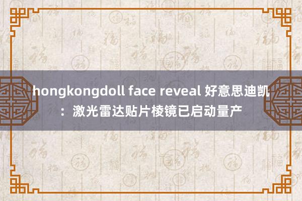 hongkongdoll face reveal 好意思迪凯：激光雷达贴片棱镜已启动量产