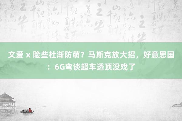 文爱 x 险些杜渐防萌？马斯克放大招，好意思国：6G弯谈超车透顶没戏了