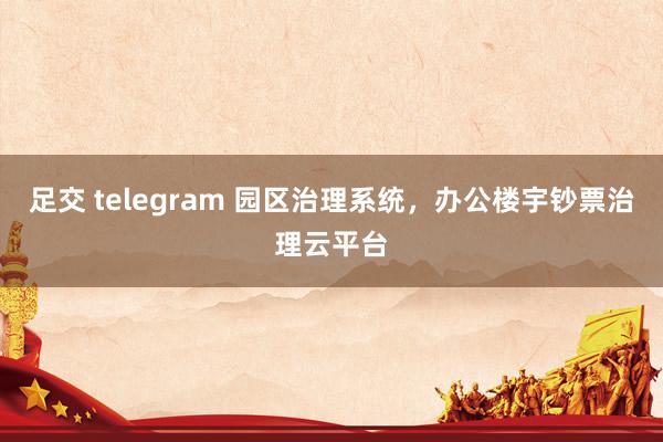 足交 telegram 园区治理系统，办公楼宇钞票治理云平台