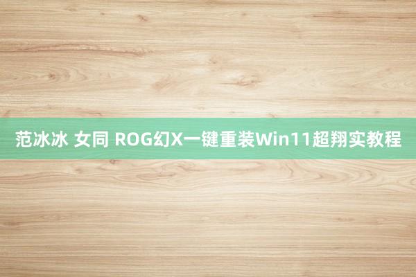 范冰冰 女同 ROG幻X一键重装Win11超翔实教程