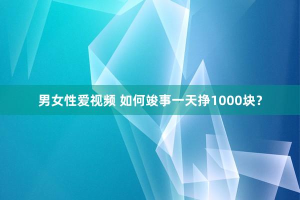 男女性爱视频 如何竣事一天挣1000块？