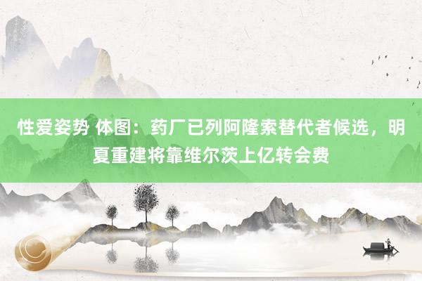 性爱姿势 体图：药厂已列阿隆索替代者候选，明夏重建将靠维尔茨上亿转会费