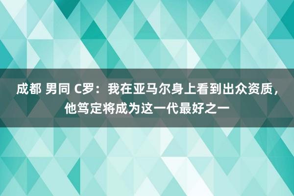 成都 男同 C罗：我在亚马尔身上看到出众资质，他笃定将成为这一代最好之一