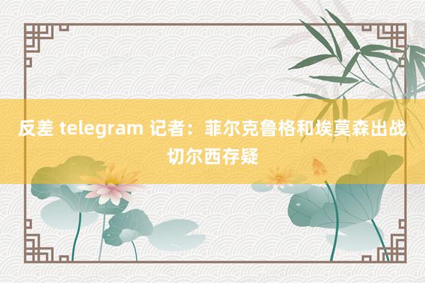 反差 telegram 记者：菲尔克鲁格和埃莫森出战切尔西存疑