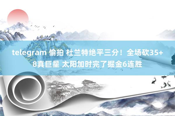 telegram 偷拍 杜兰特绝平三分！全场砍35+8真巨星 太阳加时完了掘金6连胜