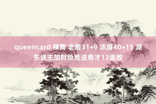 queencard 裸舞 老詹31+9 浓眉40+15 湖东谈主加时险胜送奇才13连败