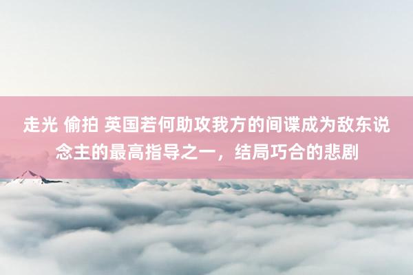 走光 偷拍 英国若何助攻我方的间谍成为敌东说念主的最高指导之一，结局巧合的悲剧