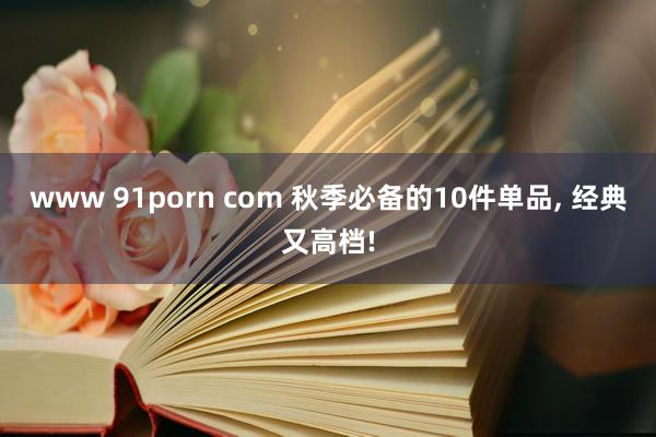 www 91porn com 秋季必备的10件单品， 经典又高档!