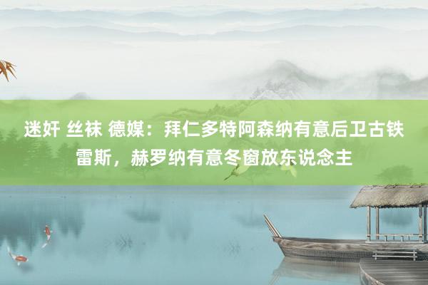 迷奸 丝袜 德媒：拜仁多特阿森纳有意后卫古铁雷斯，赫罗纳有意冬窗放东说念主