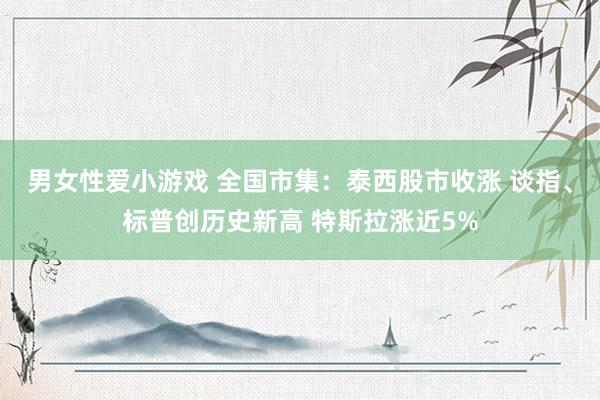 男女性爱小游戏 全国市集：泰西股市收涨 谈指、标普创历史新高 特斯拉涨近5%