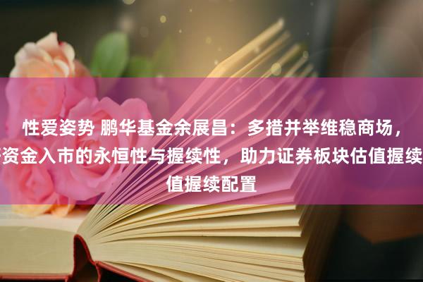 性爱姿势 鹏华基金余展昌：多措并举维稳商场，看好资金入市的永恒性与握续性，助力证券板块估值握续配置