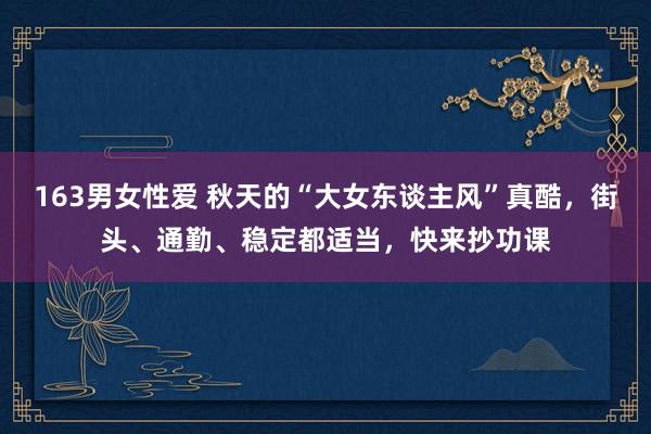 163男女性爱 秋天的“大女东谈主风”真酷，街头、通勤、稳定都适当，快来抄功课