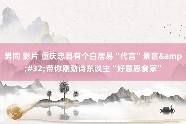 男同 影片 重庆忠县有个白居易“代言”景区&#32;带你刚劲诗东谈主“好意思食家”