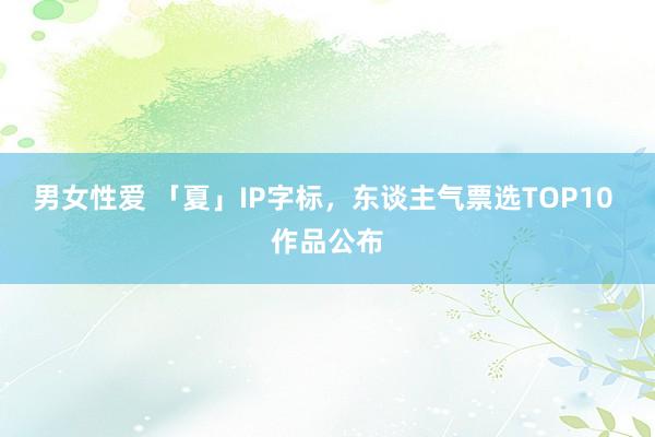 男女性爱 「夏」IP字标，东谈主气票选TOP10 作品公布