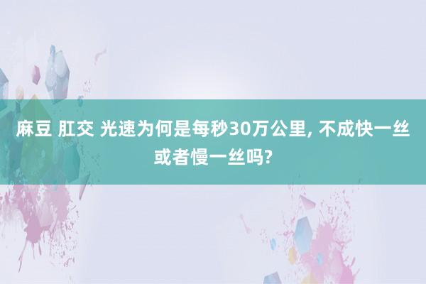 麻豆 肛交 光速为何是每秒30万公里， 不成快一丝或者慢一丝吗?