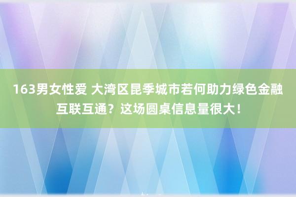 163男女性爱 大湾区昆季城市若何助力绿色金融互联互通？这场圆桌信息量很大！