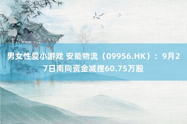 男女性爱小游戏 安能物流（09956.HK）：9月27日南向资金减捏60.75万股