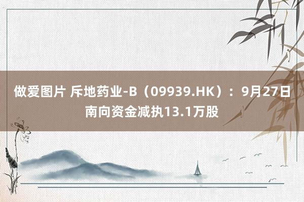 做爱图片 斥地药业-B（09939.HK）：9月27日南向资金减执13.1万股