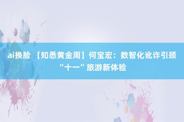 ai换脸 【知悉黄金周】何宝宏：数智化讹诈引颈“十一”旅游新体验