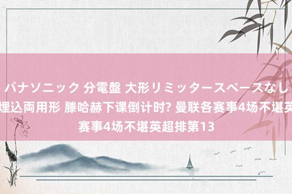 パナソニック 分電盤 大形リミッタースペースなし 露出・半埋込両用形 滕哈赫下课倒计时? 曼联各赛事4场不堪英超排第13